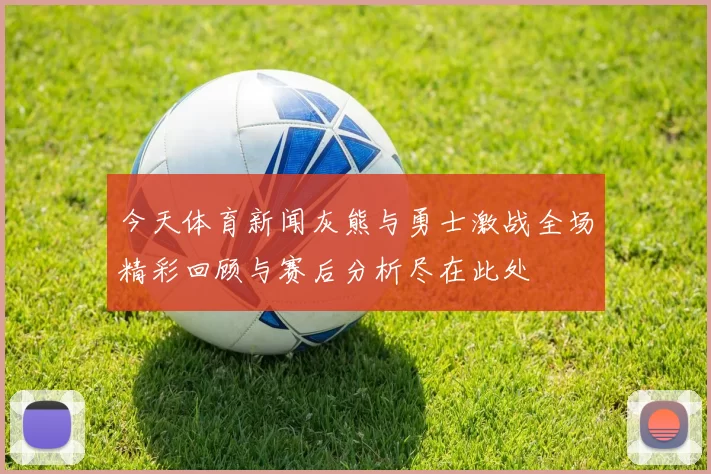 今天体育新闻灰熊与勇士激战全场精彩回顾与赛后分析尽在此处