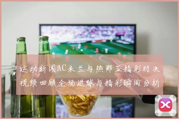 运动新闻AC米兰与热那亚精彩对决视频回顾全场进球与精彩瞬间分析