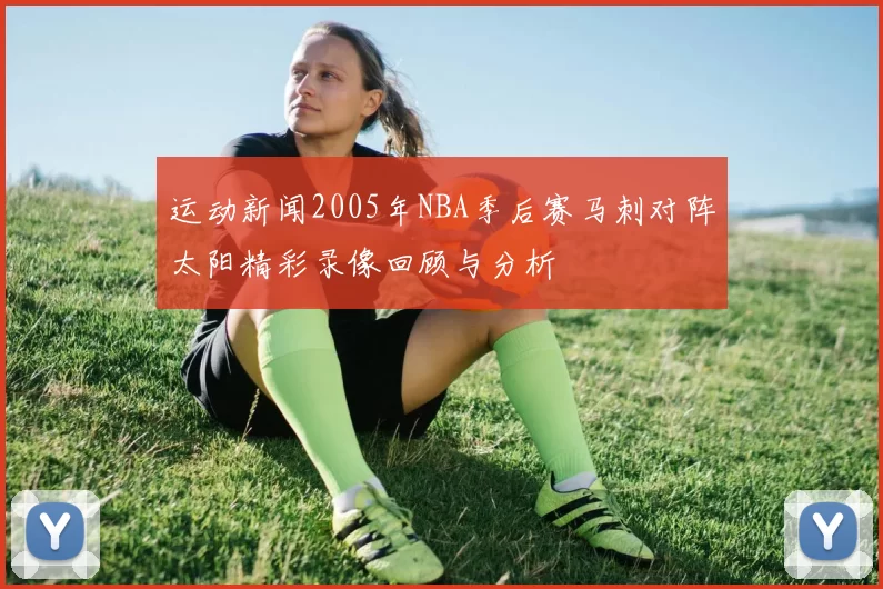 运动新闻2005年NBA季后赛马刺对阵太阳精彩录像回顾与分析
