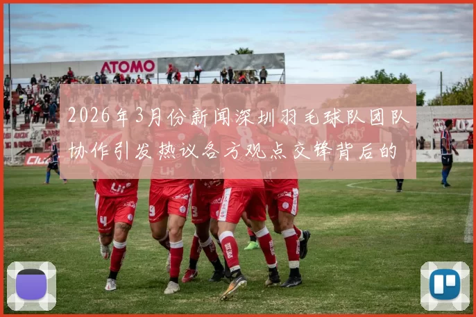 2026年3月份新闻深圳羽毛球队团队协作引发热议各方观点交锋背后的深层次问题探讨