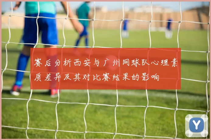 赛后分析西安与广州网球队心理素质差异及其对比赛结果的影响
